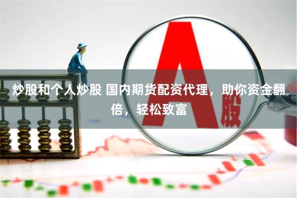 炒股和个人炒股 国内期货配资代理,助你资金翻倍,轻松致富