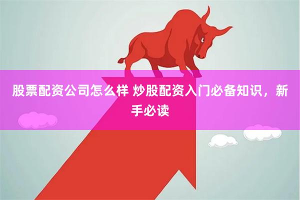 股票配资公司怎么样 炒股配资入门必备知识，新手必读