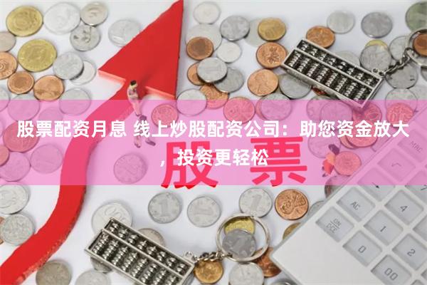 股票配资月息 线上炒股配资公司：助您资金放大，投资更轻松