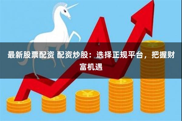 最新股票配资 配资炒股：选择正规平台，把握财富机遇