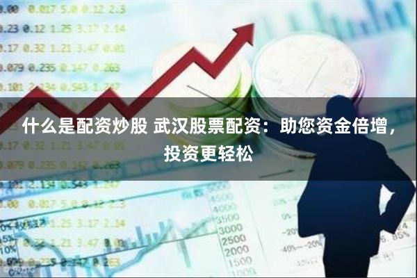 什么是配资炒股 武汉股票配资:助您资金倍增,投资更轻松
