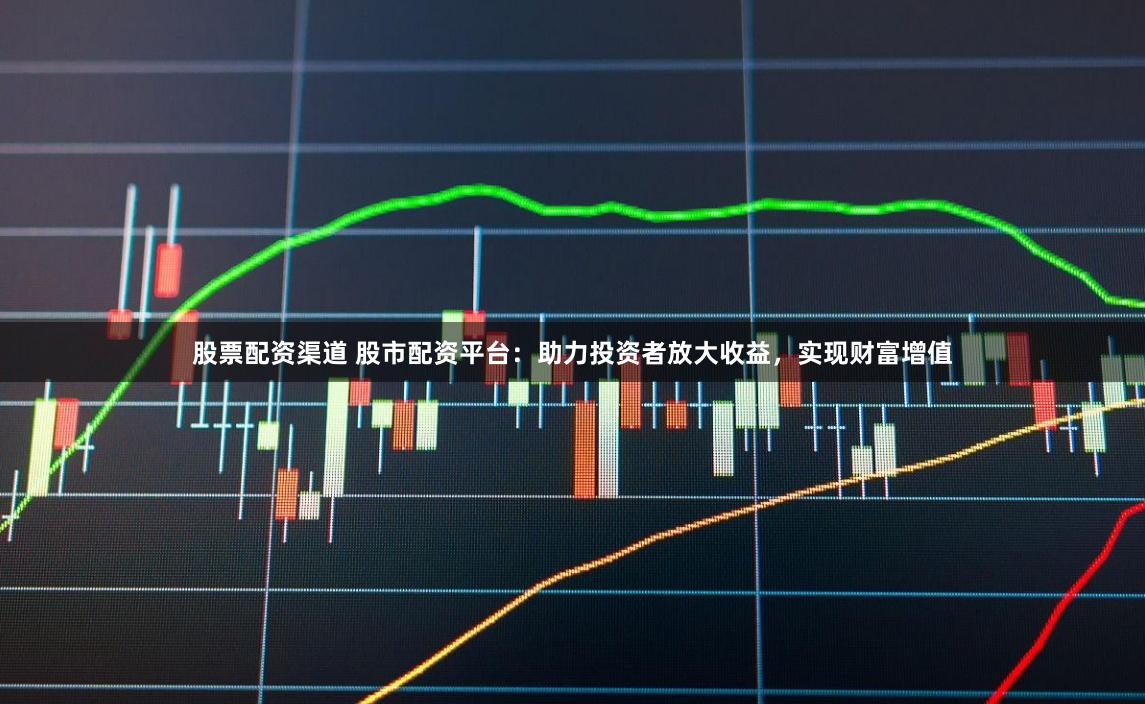 股票配资渠道 股市配资平台：助力投资者放大收益，实现财富增值