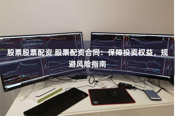 股票股票配资 股票配资合同:保障投资权益,规避风险指南