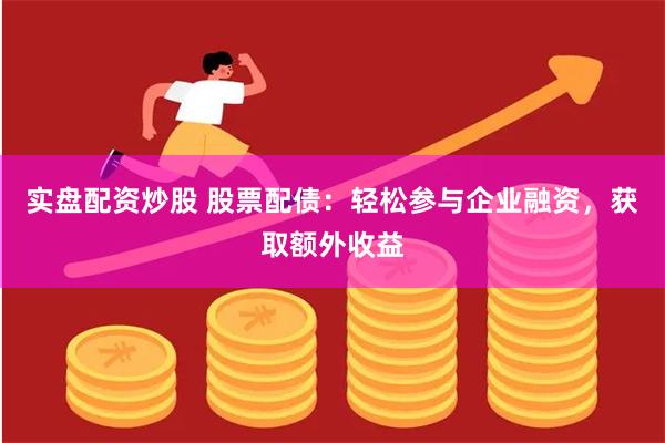 实盘配资炒股 股票配债:轻松参与企业融资,获取额外收益