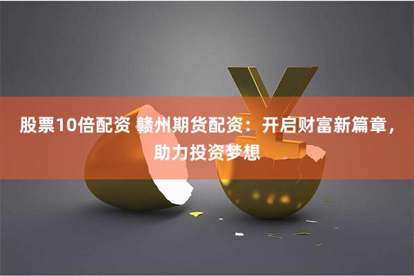 股票10倍配资 赣州期货配资：开启财富新篇章，助力投资梦想