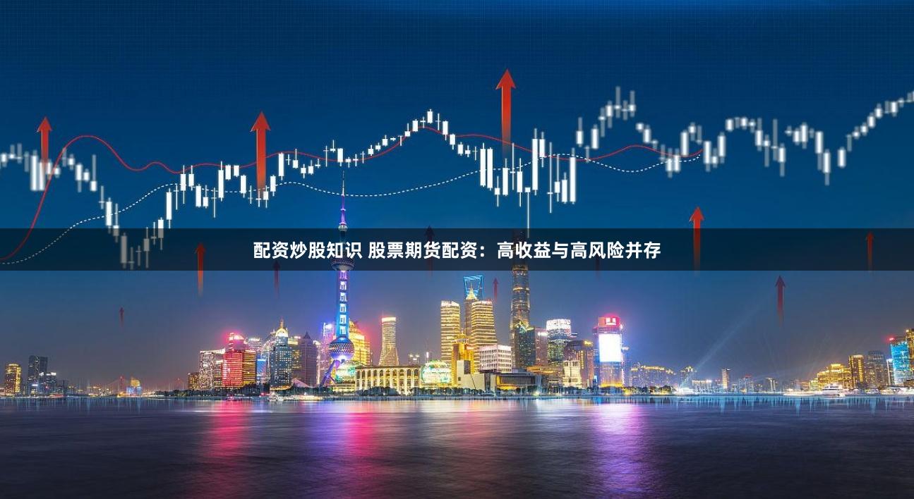 配资炒股知识 股票期货配资：高收益与高风险并存