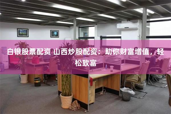 白银股票配资 山西炒股配资:助你财富增值,轻松致富