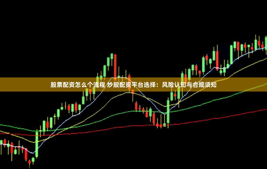 股票配资怎么个流程 炒股配资平台选择:风险认知与合规须知