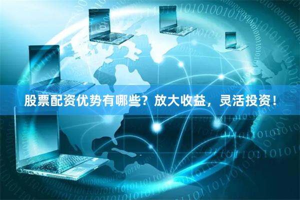 股票配资优势有哪些？放大收益，灵活投资！