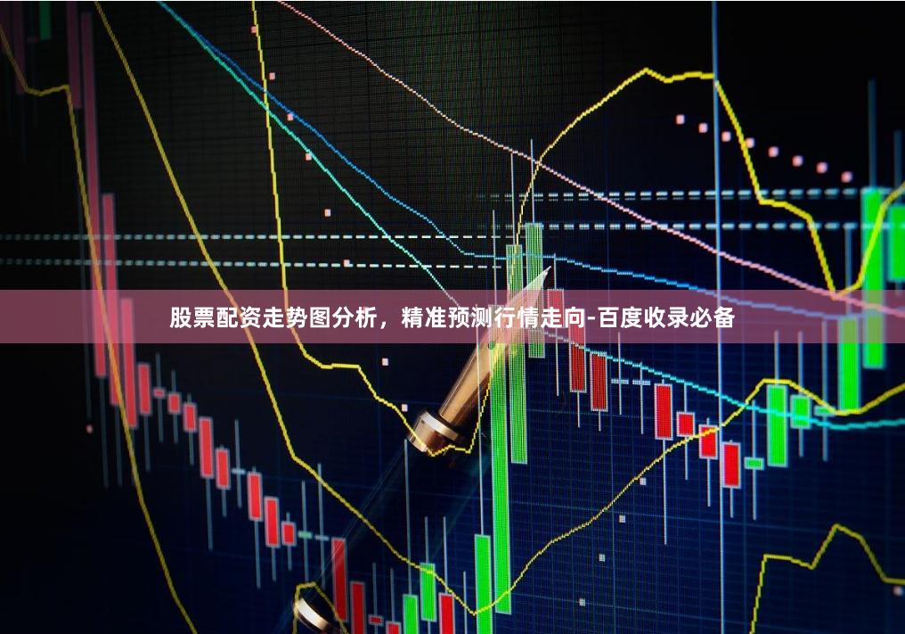 股票配资走势图分析，精准预测行情走向-百度收录必备