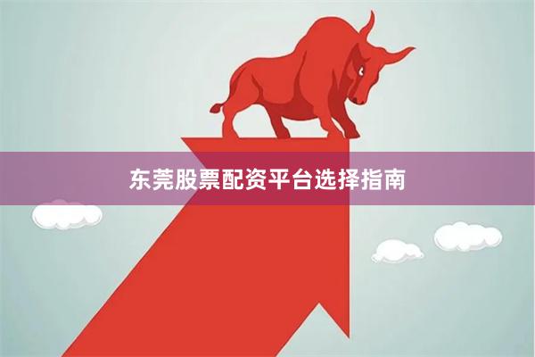 东莞股票配资平台选择指南